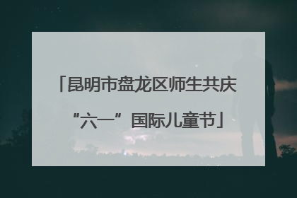 昆明市盘龙区师生共庆“六一”国际儿童节