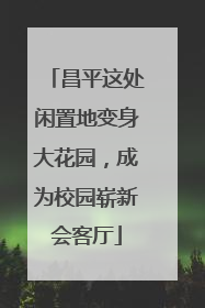 昌平这处闲置地变身大花园，成为校园崭新会客厅