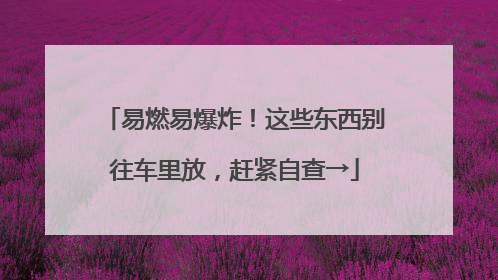 易燃易爆炸！这些东西别往车里放，赶紧自查→