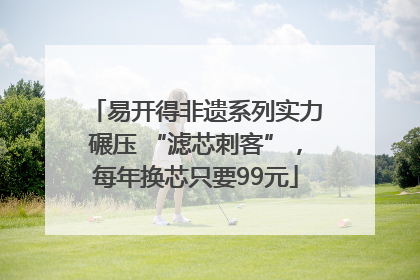 易开得非遗系列实力碾压 “滤芯刺客”，每年换芯只要99元