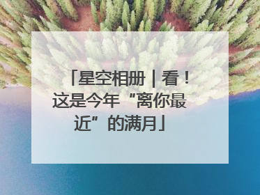 星空相册｜看！这是今年“离你最近”的满月