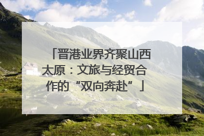 晋港业界齐聚山西太原：文旅与经贸合作的“双向奔赴”