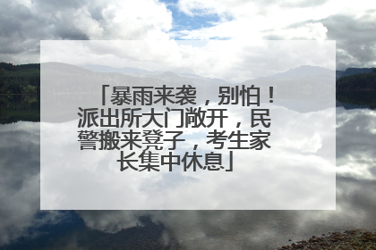 暴雨来袭，别怕！派出所大门敞开，民警搬来凳子，考生家长集中休息