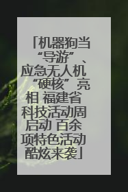 机器狗当“导游”、应急无人机“硬核”亮相 福建省科技活动周启动 百余项特色活动酷炫来袭