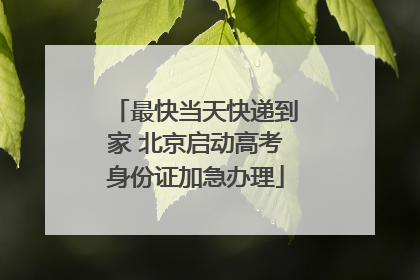 最快当天快递到家 北京启动高考身份证加急办理