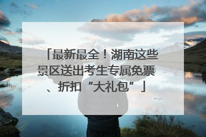 最新最全！湖南这些景区送出考生专属免票、折扣“大礼包”