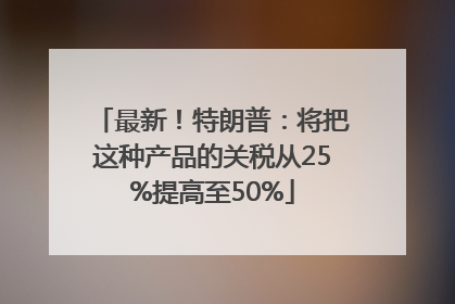最新！特朗普：将把这种产品的关税从25%提高至50%