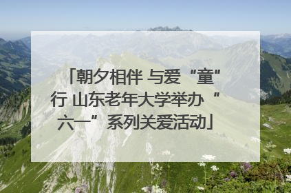 朝夕相伴 与爱“童”行 山东老年大学举办“六一”系列关爱活动