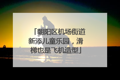 朝阳区机场街道新添儿童乐园，滑梯也是飞机造型