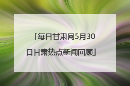 每日甘肃网5月30日甘肃热点新闻回顾