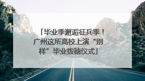 毕业季邂逅征兵季！广州这所高校上演“别样”毕业拨穗仪式