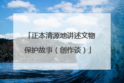 正本清源地讲述文物保护故事（创作谈）