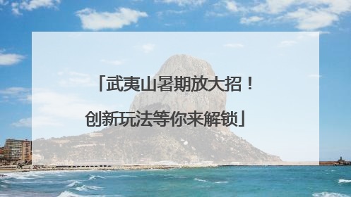 武夷山暑期放大招！创新玩法等你来解锁
