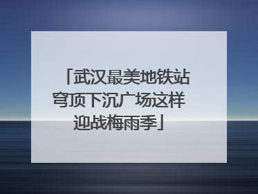 武汉最美地铁站穹顶下沉广场这样迎战梅雨季