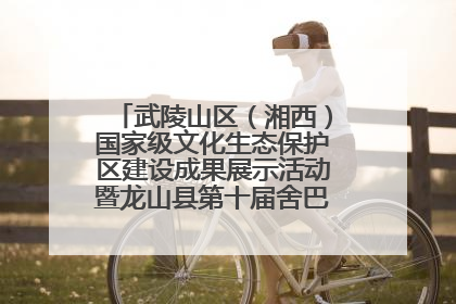 武陵山区（湘西）国家级文化生态保护区建设成果展示活动暨龙山县第十届舍巴日即将启幕