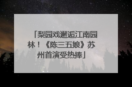 梨园戏邂逅江南园林！《陈三五娘》苏州首演受热捧