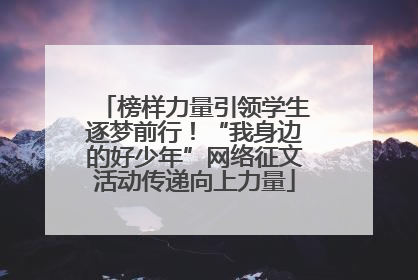 榜样力量引领学生逐梦前行！“我身边的好少年”网络征文活动传递向上力量