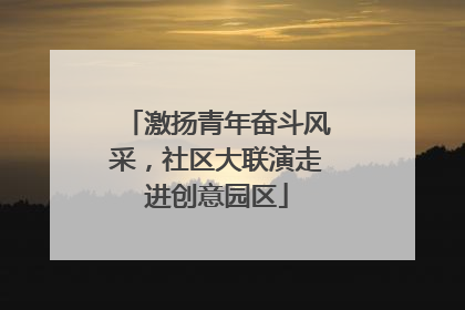 激扬青年奋斗风采，社区大联演走进创意园区