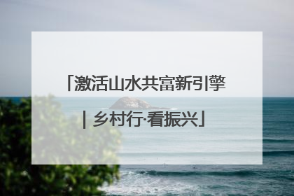 激活山水共富新引擎｜乡村行·看振兴