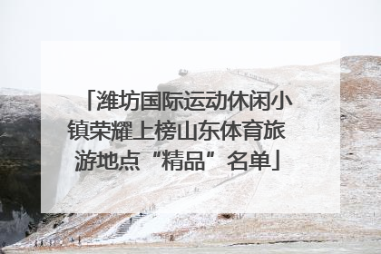 潍坊国际运动休闲小镇荣耀上榜山东体育旅游地点“精品”名单