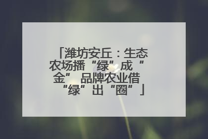 潍坊安丘：生态农场播“绿”成“金” 品牌农业借“绿”出“圈”