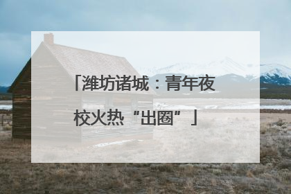 潍坊诸城：青年夜校火热“出圈”