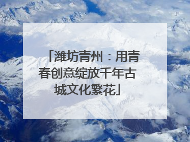 潍坊青州：用青春创意绽放千年古城文化繁花