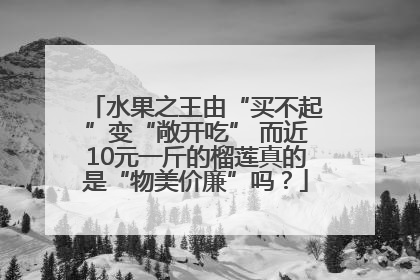 水果之王由“买不起”变“敞开吃” 而近10元一斤的榴莲真的是“物美价廉”吗？
