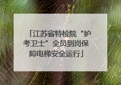 江苏省特检院“护考卫士”全员到岗保障电梯安全运行