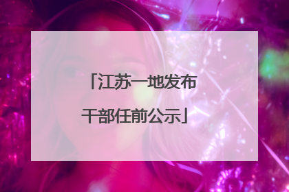 江苏一地发布干部任前公示