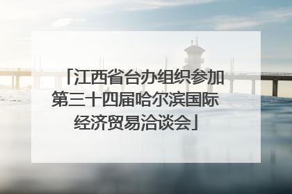 江西省台办组织参加第三十四届哈尔滨国际经济贸易洽谈会