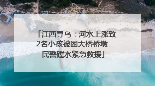 江西寻乌：河水上涨致2名小孩被困大桥桥墩 民警蹚水紧急救援