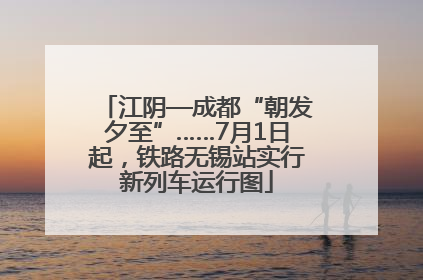 江阴—成都“朝发夕至”……7月1日起，铁路无锡站实行新列车运行图