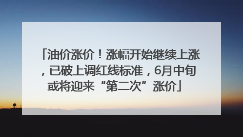 油价涨价！涨幅开始继续上涨，已破上调红线标准，6月中旬或将迎来“第二次”涨价