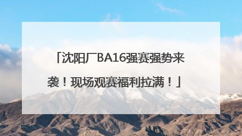 沈阳厂BA16强赛强势来袭！现场观赛福利拉满！