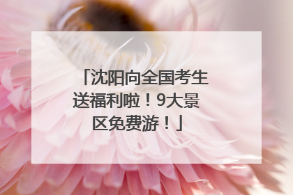 沈阳向全国考生送福利啦！9大景区免费游！