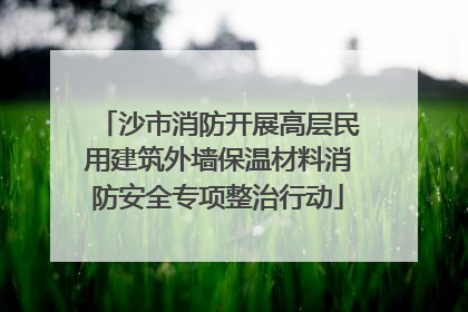 沙市消防开展高层民用建筑外墙保温材料消防安全专项整治行动