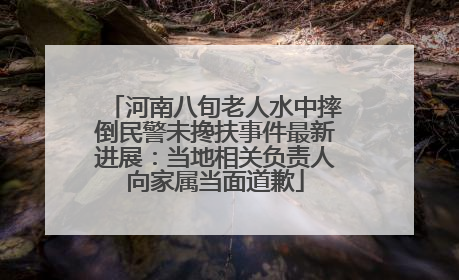 河南八旬老人水中摔倒民警未搀扶事件最新进展：当地相关负责人向家属当面道歉