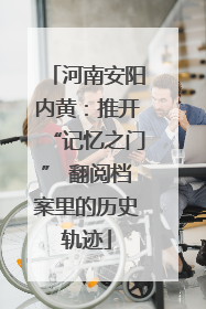 河南安阳内黄：推开“记忆之门” 翻阅档案里的历史轨迹