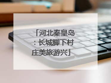 河北秦皇岛：长城脚下村庄美旅游兴