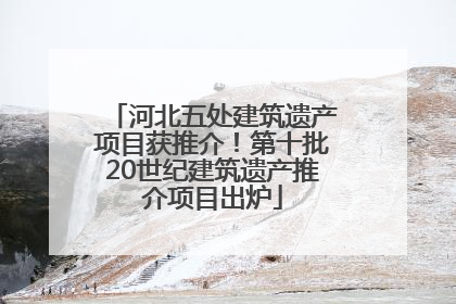 河北五处建筑遗产项目获推介！第十批20世纪建筑遗产推介项目出炉