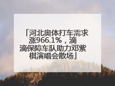 河北奥体打车需求涨966.1%，滴滴保障车队助力邓紫棋演唱会散场