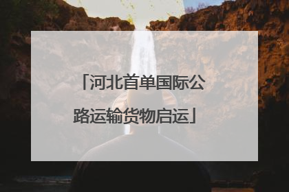 河北首单国际公路运输货物启运