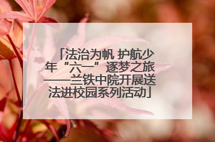 法治为帆 护航少年“六一”逐梦之旅——兰铁中院开展送法进校园系列活动