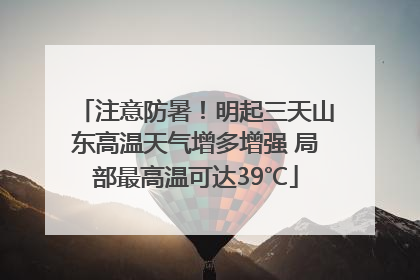 注意防暑！明起三天山东高温天气增多增强 局部最高温可达39℃
