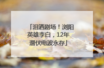 泪洒剧场！浏阳英雄李白，12年潜伏电波永存