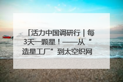活力中国调研行｜每3天一颗星！——从“造星工厂”到太空织网的“银河速度”