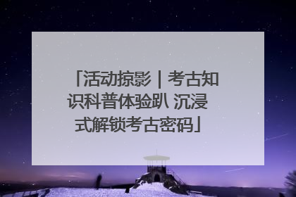 活动掠影｜考古知识科普体验趴 沉浸式解锁考古密码