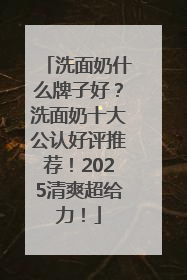 洗面奶什么牌子好？洗面奶十大公认好评推荐！2025清爽超给力！