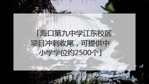 海口第九中学江东校区项目冲刺收尾，可提供中小学学位约2500个